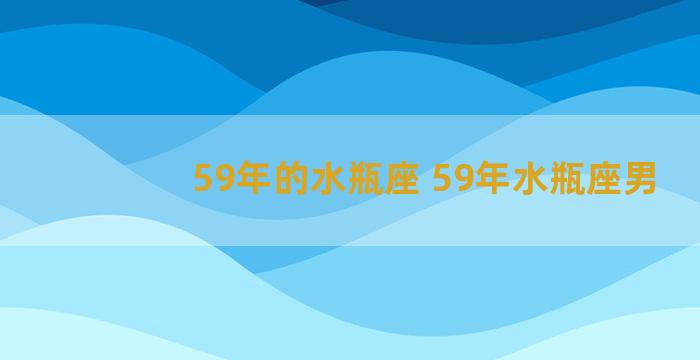 59年的水瓶座 59年水瓶座男